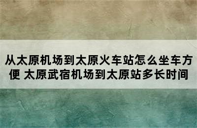 从太原机场到太原火车站怎么坐车方便 太原武宿机场到太原站多长时间